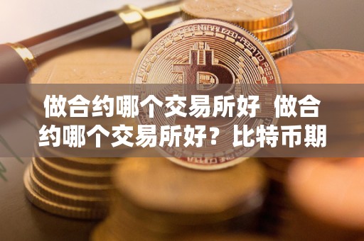 做合约哪个交易所好 做合约哪个交易所好？比特币期货<a href=https://game.globetech.com.cn/hq/625.html target=_blank class=infotextkey>交易平台</a>选择指南