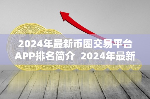 2024年最新币圈交易平台APP排名简介 2024年最新币圈交易平台APP排名简介