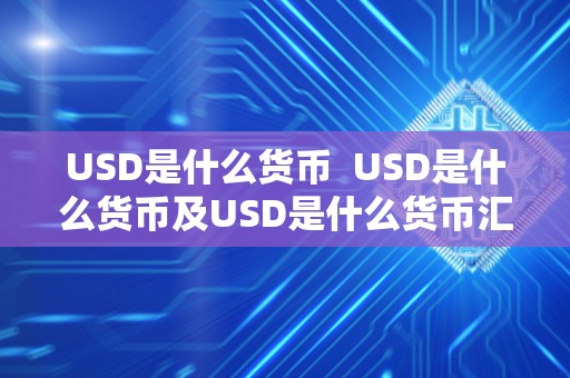 USD是什么货币 USD是什么货币及USD是什么货币汇率兑人民币