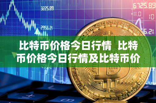 比特币价格今日行情 比特币价格今日行情及比特币价格今日行情价格分析
