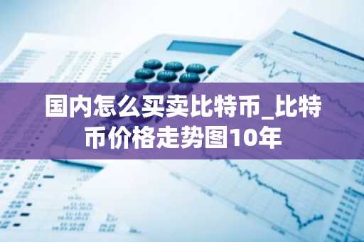 国内怎么买卖比特币_比特币价格走势图10年