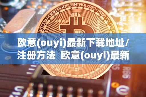 欧意(ouyi)最新下载地址/注册方法 欧意(ouyi)最新下载地址/注册方法及欧意官网下载