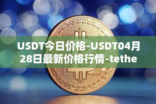 USDT今日价格-USDT04月28日最新价格行情-tether最新走势消息