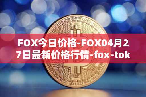 FOX今日价格-FOX04月27日最新价格行情-fox-token最新走势消息