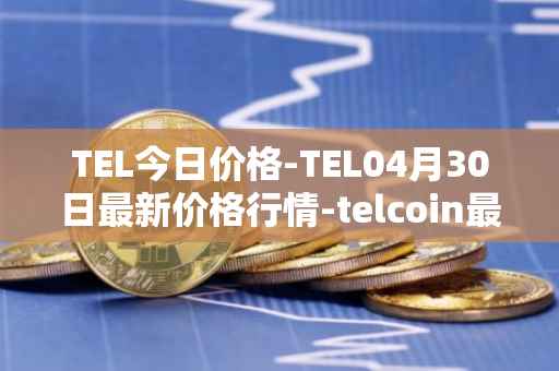 TEL今日价格-TEL04月30日最新价格行情-telcoin最新走势消息