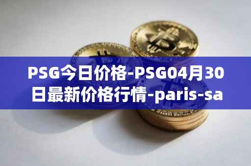 PSG今日价格-PSG04月30日最新价格行情-paris-saint-germain-fan-token最新走势消息