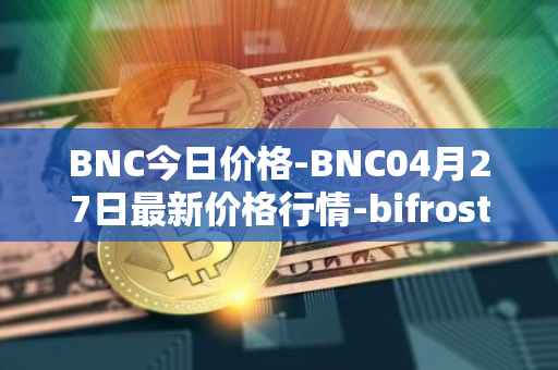 BNC今日价格-BNC04月27日最新价格行情-bifrost-native-token最新走势消息