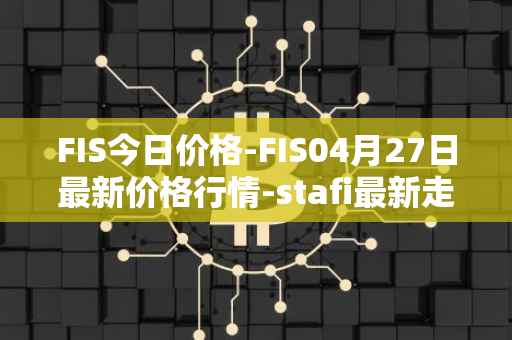 FIS今日价格-FIS04月27日最新价格行情-stafi最新走势消息
