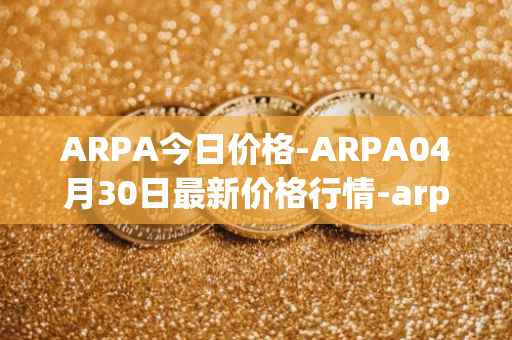 ARPA今日价格-ARPA04月30日最新价格行情-arpa-chain最新走势消息