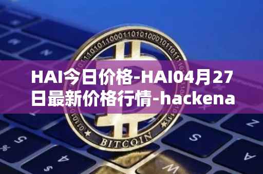 HAI今日价格-HAI04月27日最新价格行情-hackenai最新走势消息
