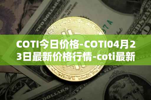 COTI今日价格-COTI04月23日最新价格行情-coti最新走势消息