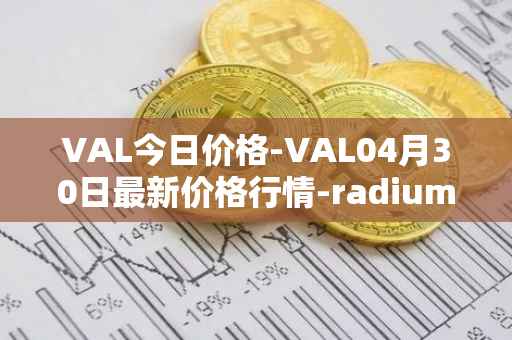 VAL今日价格-VAL04月30日最新价格行情-radium最新走势消息