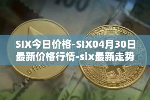 SIX今日价格-SIX04月30日最新价格行情-six最新走势消息