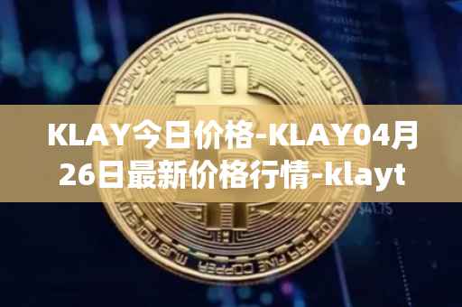 KLAY今日价格-KLAY04月26日最新价格行情-klaytn最新走势消息