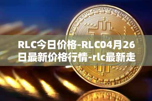 RLC今日价格-RLC04月26日最新价格行情-rlc最新走势消息
