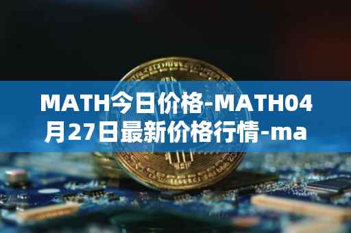 MATH今日价格-MATH04月27日最新价格行情-mathwallet最新走势消息