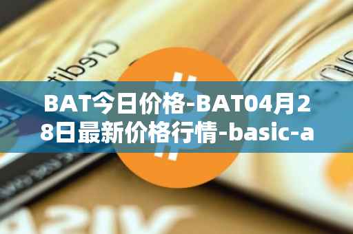 BAT今日价格-BAT04月28日最新价格行情-basic-attention-token最新走势消息