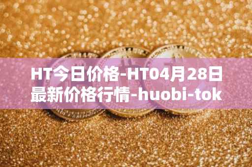 HT今日价格-HT04月28日最新价格行情-huobi-token最新走势消息