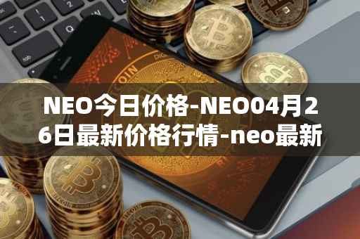 NEO今日价格-NEO04月26日最新价格行情-neo最新走势消息