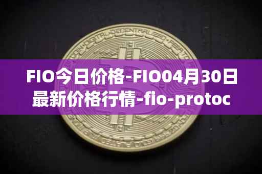 FIO今日价格-FIO04月30日最新价格行情-fio-protocol最新走势消息