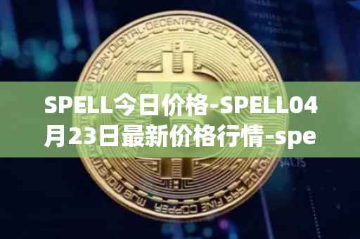 SPELL今日价格-SPELL04月23日最新价格行情-spell-token最新走势消息