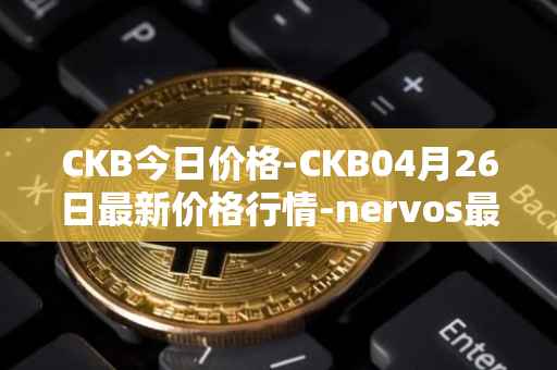 CKB今日价格-CKB04月26日最新价格行情-nervos最新走势消息