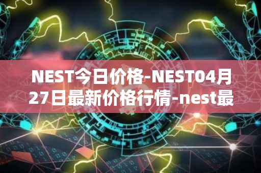 NEST今日价格-NEST04月27日最新价格行情-nest最新走势消息