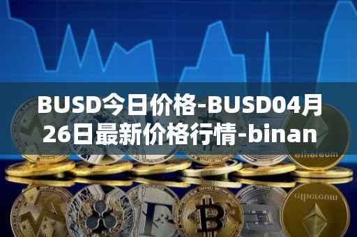 BUSD今日价格-BUSD04月26日最新价格行情-binance-usd最新走势消息