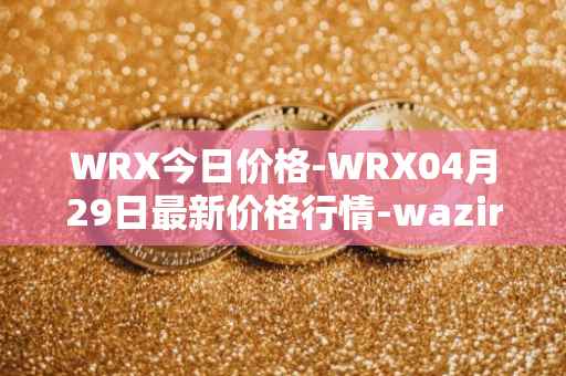 WRX今日价格-WRX04月29日最新价格行情-wazirx最新走势消息