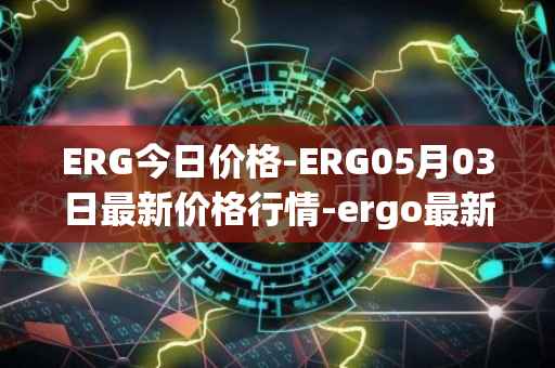 ERG今日价格-ERG05月03日最新价格行情-ergo最新走势消息