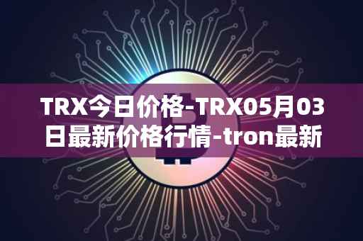 TRX今日价格-TRX05月03日最新价格行情-tron最新走势消息