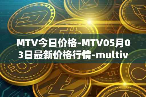 MTV今日价格-MTV05月03日最新价格行情-multivac最新走势消息