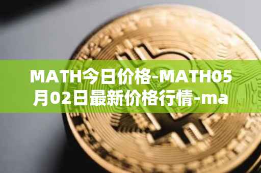 MATH今日价格-MATH05月02日最新价格行情-mathwallet最新走势消息