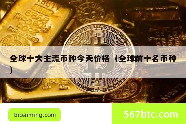 全球十大主流币种今天价格（全球前十名币种）
