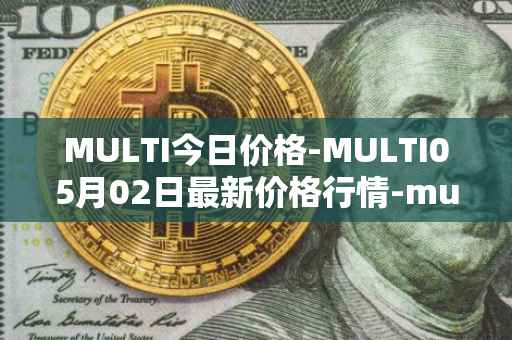 MULTI今日价格-MULTI05月02日最新价格行情-multichain最新走势消息