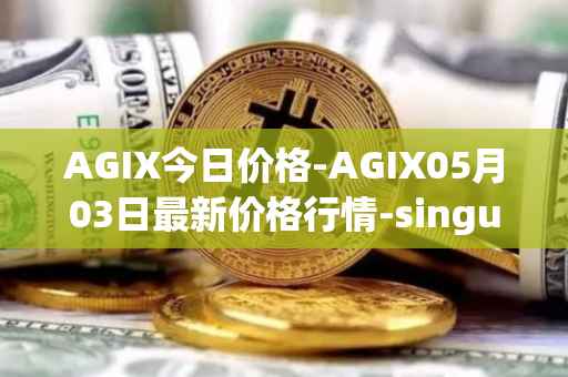AGIX今日价格-AGIX05月03日最新价格行情-singularitynet-x最新走势消息