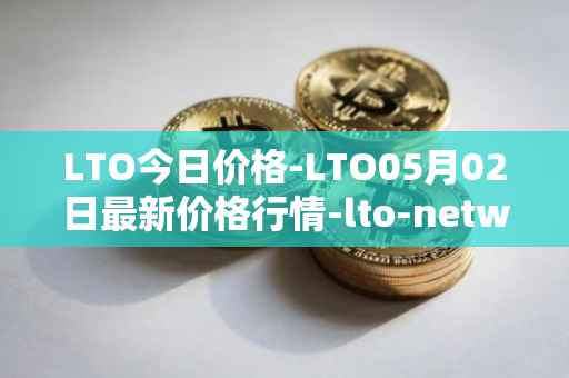 LTO今日价格-LTO05月02日最新价格行情-lto-network最新走势消息