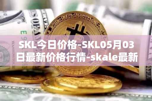 SKL今日价格-SKL05月03日最新价格行情-skale最新走势消息