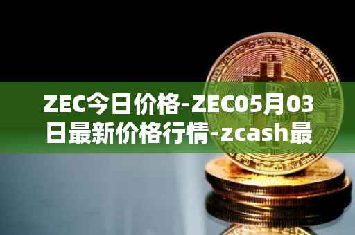 ZEC今日价格-ZEC05月03日最新价格行情-zcash最新走势消息
