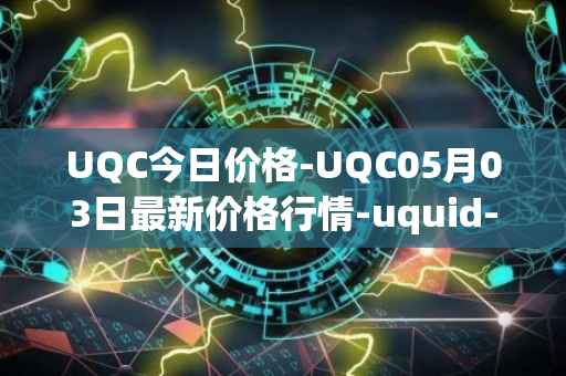 UQC今日价格-UQC05月03日最新价格行情-uquid-coin最新走势消息