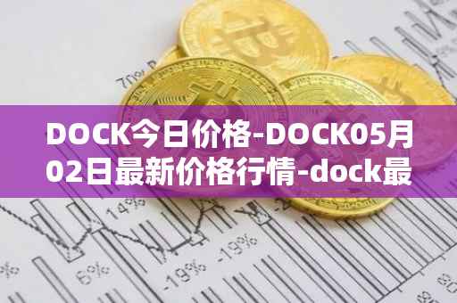 DOCK今日价格-DOCK05月02日最新价格行情-dock最新走势消息