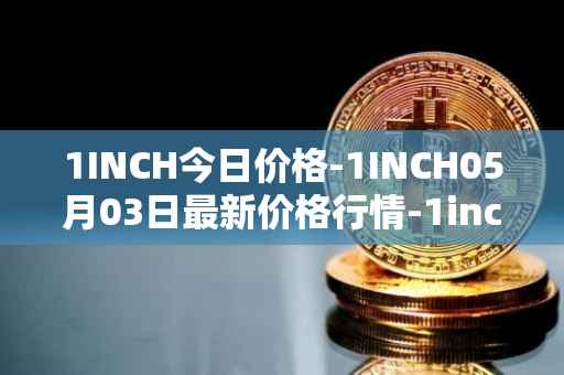 1INCH今日价格-1INCH05月03日最新价格行情-1inch最新走势消息