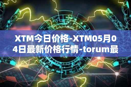 XTM今日价格-XTM05月04日最新价格行情-torum最新走势消息