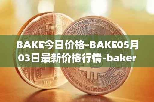 BAKE今日价格-BAKE05月03日最新价格行情-bakerytoken最新走势消息