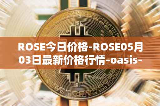 ROSE今日价格-ROSE05月03日最新价格行情-oasis-network最新走势消息