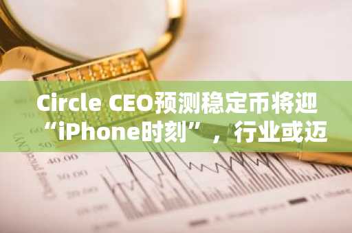 Circle CEO预测稳定币将迎“iPhone时刻”，行业或迈入新纪元