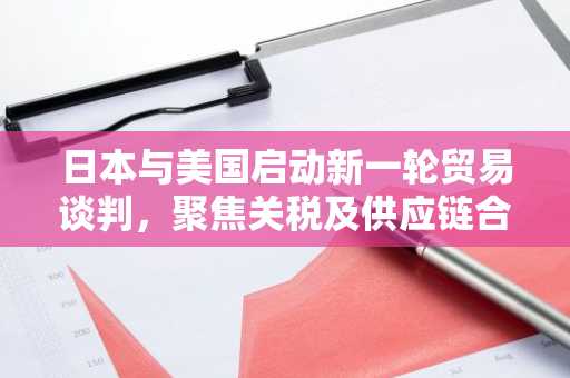 日本与美国启动新一轮贸易谈判，聚焦关税及供应链合作