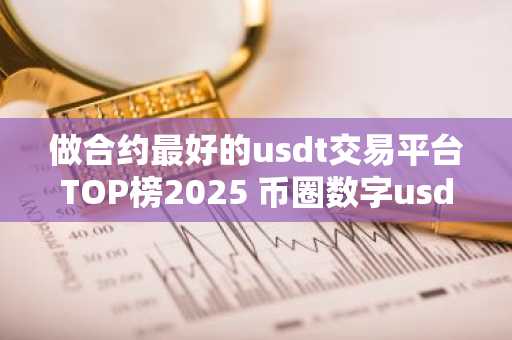 做合约最好的usdt交易平台TOP榜2025 币圈数字usdt交易平台排名TOP10