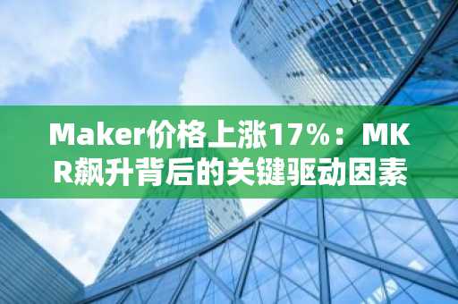 Maker价格上涨17%：MKR飙升背后的关键驱动因素分析