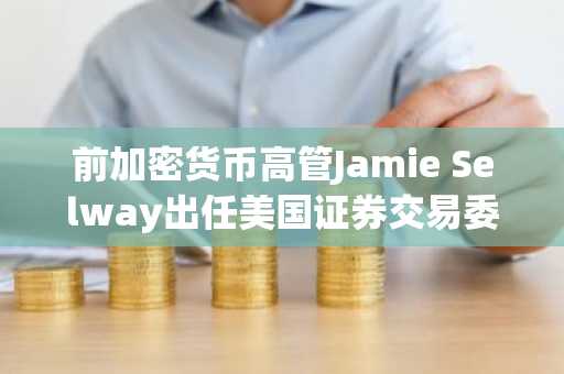 前加密货币高管Jamie Selway出任美国证券交易委员会交易与市场总监